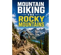 Mountain Biking the Rocky Mountains: A Complete Guide to the Trails, Towns, and High-Country Riding of the Rockies