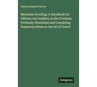 Mountain Scouting. A Handbook for Officers and Soldiers on the Frontiers. Profusely Illustrated and Containing Numerous Notes on the Art of Travel