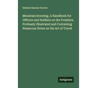 Mountain Scouting. A Handbook for Officers and Soldiers on the Frontiers. Profusely Illustrated and Containing Numerous Notes on the Art of Travel