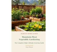 Mountain West Vegetable Gardening: The Complete High-Altitude Growing Guide: Month-by-Month Planting Calendar for Colorado, Montana, Wyoming, Idaho, and More (Harvest Home Guides)