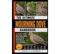 MOURNING DOVE: A Complete Guide to the Mourning Dove - Biology, Behavior, Feeding, Nesting, Breeding, Migration, Habitat Needs, and Cultural Significance for Nature Enthusiasts