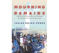 Mourning Remains: State Atrocity, Exhumations, and Governing the Disappeared in Peru's Postwar Andes