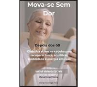 Mova-se Sem Dor Depois dos 60: Ginástica suave na cadeira para recuperar força, equilíbrio, mobilidade e energia em casa: 3 (Coleção Mente · Corpo · Espírito)