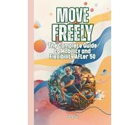 MOVE FREELY How to Maintain Good Mobility and Flexibility After 50 Good Ideas and Tips How You Can Preserve Your Flexibility: For Adults and Seniors