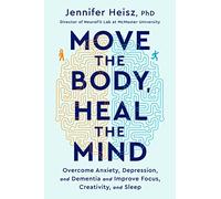 Move The Body, Heal The Mind: Overcome Anxiety, Depression, and Dementia and Improve Focus, Creativity, and Sleep