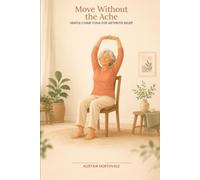 Move Without The Ache: Chair Yoga for Seniors with Arthritis: A Guide to Soothing Stiff Joints, Building Strength, and Feeling Good Again-No Mat Required