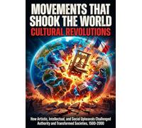 Movements That Shook the World: Cultural Revolutions: How Artistic, Intellectual, and Social Upheavals Challenged Authority and Transformed Societies, 1500-2000