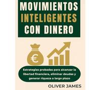 MOVIMIENTOS INTELIGENTES CON DINERO: Estrategias probadas para alcanzar la libertad financiera, eliminar deudas y generar riqueza a largo plazo