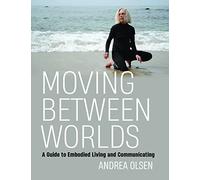 Moving Between Worlds: A Guide to Embodied Living and Communicating