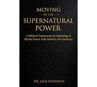 MOVING IN THE SUPERNATURAL POWER OF GOD: A Practical Guide to Walking in the Power of the Holy Spirit, Healing the Sick, Hearing God Clearly, and Living a Supernatural Lifestyle