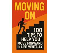 Moving On: 100 Tips To Help You Move Forward In Life Mentally (Self-Help Personal Growth And Motivation Books)