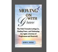 Moving On With Grace: The Path Towards Letting Go, Finding Peace and Embracing Joy Again (Journey of Forgiveness and Renewal)