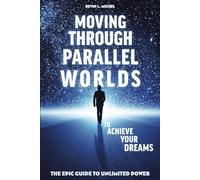 Moving Through Parallel Worlds To Achieve Your Dreams: The Epic Guide To Unlimited Power