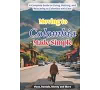 Moving to Colombia Made Simple: A Complete Gide to Living, Retiring, and Relocating to Colombia with Ease (Colombia Collection)