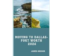 MOVING TO DALLAS-FORT WORTH 2026: A Practical Relocation Guide to Housing, Jobs, Neighborhoods, Schools, and Daily Life in North Texas (2026 Edition)