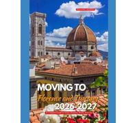 MOVING TO FLORENCE AND TUSCANY 2026-2027: A Complete Guide to Visas, Housing, Work, and Life