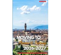 MOVING TO FLORENCE AND TUSCANY 2026 - 2027: Your Complete Guide to Living, Working, and Building a Life in the Heart of the Renaissance