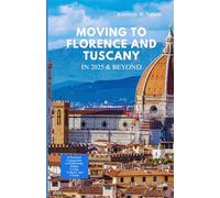 MOVING TO FLORENCE & TUSCANY IN 2025 AND BEYOND: A Practical Companion to Embracing Italian Living, Culture, and Charm