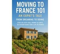 Moving to France 101 An Expat's Tale: From Dreaming to Doing Step-by-Step Visa, Permit & Carte de Séjour Guide for a Life in France