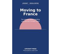 Moving to France: The complete guide to building your new life in la belle France (The Lifecraft Series)