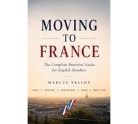 MOVING TO FRANCE: The Complete Practical Guide for English Speakers - Visas • Housing • Healthcare • Taxes • Daily Life