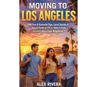 Moving to Los Angeles: 200 Fun & Essential Tips, Local Secrets & Social Hacks to Fit In, Make Friends & Live Like a True Angeleno