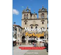 MOVING TO PORTUGAL IN 2025 AND BEYOND: A Complete Resource for Starting a New Life, Finding Work, and Settling with Confidence Abroad