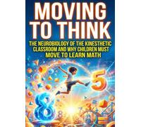 Moving to Think: The Neurobiology of the Kinesthetic Classroom and Why Children Must Move to Learn Math