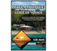 MOZAMBIQUE GUIDE DE VOYAGE 2026: De Maputo aux Quirimbas : à la découverte des paradis côtiers, du patrimoine culturel, des safaris animaliers et des ... Guides de destination par Gill Abril)