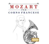 Mozart per Corno Francese: 10 Pezzi Facili per Corno Francese Libro per Principianti