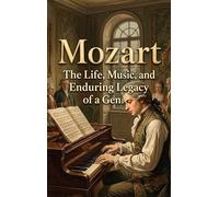 Mozart: The Life, Music, and Enduring Legacy of a Genius