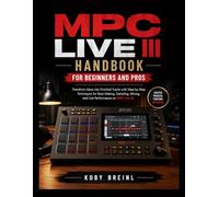 MPC Live III Handbook for Beginners and Pros: Transform Ideas into Finished Tracks with Step-by-Step Techniques for Beat Making, Sampling, Mixing, and Live Performance on MPC Live III