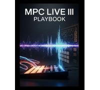 MPC Live III Playbook: A Real-World Guide to Sampling, Sequencing, and Finishing Tracks