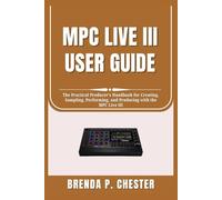 MPC LIVE III USER GUIDE: The Practical Producer’s Handbook for Creating, Sampling, Performing, and Producing with the MPC Live III
