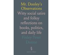 Mr. Dooley's Observations: Witty social satire and folksy reflections on books, politics, and daily life