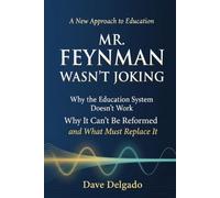 MR. FEYNMAN WASN’T JOKING!: Why the Education System Doesn’t Work, Why It Can’t Be Reformed, and What Must Replace It