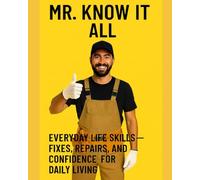 Mr. Know It All: Everyday Life Skills-Fixes, Repairs, and Confidence for Daily Living (Mr. Know-It-All’s DIY Guidebook Series)
