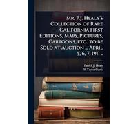 Mr. P.J. Healy's Collection of Rare California First Editions, Maps, Pictures, Cartoons, etc., to be Sold at Auction ... April 5, 6, 7, 1911 ..