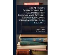 Mr. P.J. Healy's Collection of Rare California First Editions, Maps, Pictures, Cartoons, etc., to be Sold at Auction ... April 5, 6, 7, 1911 ..