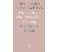 Mrs. Lincoln's Boston Cook Book: What to Do and What Not to Do in Cooking