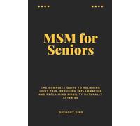 MSM for Seniors: The Complete Guide to Relieving Joint Pain, Reducing Inflammation and Reclaiming Mobility Naturally After 60