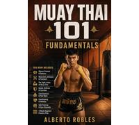 Muay Thai 101: Fundamentals: Build a Strong Stance, Guard, Footwork, Eight-Limb Striking Base, Defense, and Training Routine from Day One