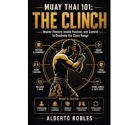 Muay Thai 101¿The Clinch: Learn Posture, Hand Fighting, Control, Knees, Off-Balancing, Escapes, and Progressive Drills for Close-Range Muay Thai