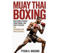 MUAY THAI BOXING: Mastering Striking, Conditioning, and Fight Strategy For Beginners and Professionals