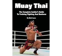 Muay Thai: The Complete Insider's Guide To Training Fighting And Business