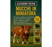 MUCCHE IN MINIATURA: Una guida completa per principianti su come prendersi cura, nutrire, allevare, toelettatura, habitat, salute e strategie per una straordinaria mucca in miniatura
