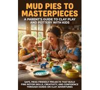 Mud Pies to Masterpieces: A Parent's Guide to Clay Play and Pottery with Kids: Safe, Mess-Friendly Projects That Build Fine Motor Skills, Creativity, and Confidence Through Hands-On Clay Adventures