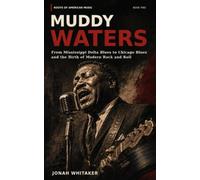 MUDDY WATERS: From Mississippi Delta Blues to Chicago Blues and the Birth of Modern Rock and Roll (Roots of American Music)