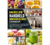 Mueller Handheld Immersion Blender Cookbook: The Complete Guide to Smoothies, Soups, Sauces, Dips, Desserts & More with Your Mueller Immersion Blender