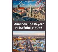 München und Bayern Reiseführer 2026: Der ultimative Reiseführer 2026 für München und Bayern - Entdecke märchenhafte Schlösser, Alpenlandschaften, lokale Traditionen und verborgene Schätze